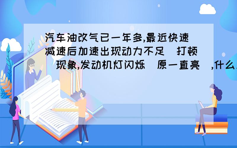 汽车油改气已一年多,最近快速减速后加速出现动力不足（打顿）现象,发动机灯闪烁（原一直亮）,什么原因