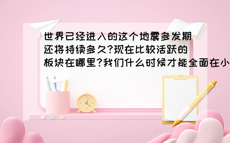 世界已经进入的这个地震多发期还将持续多久?现在比较活跃的板块在哪里?我们什么时候才能全面在小学、中学、大学开始教授求生课?