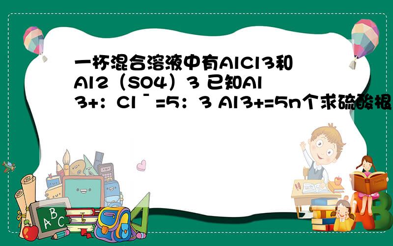 一杯混合溶液中有AlCl3和Al2（SO4）3 已知Al3+：Clˉ=5：3 Al3+=5n个求硫酸根的个数为＿＿