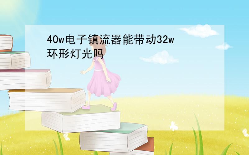 40w电子镇流器能带动32w环形灯光吗