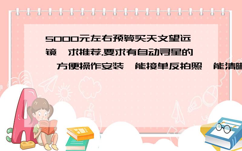 5000元左右预算买天文望远镜,求推荐.要求有自动寻星的,方便操作安装,能接单反拍照,能清晰看到木星大红斑、土星光环.