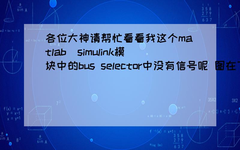 各位大神请帮忙看看我这个matlab\simulink模块中的bus selector中没有信号呢 图在下面 一仿真就报错