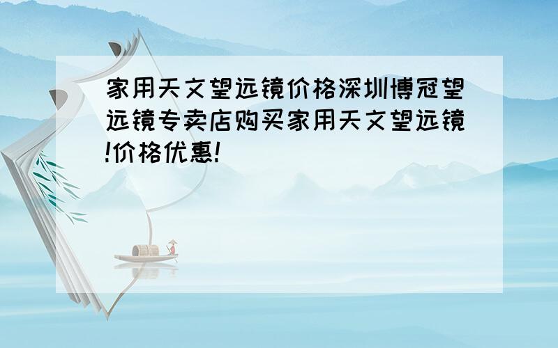 家用天文望远镜价格深圳博冠望远镜专卖店购买家用天文望远镜!价格优惠!