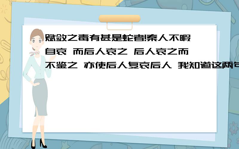 赋敛之毒有甚是蛇者!秦人不暇自哀 而后人哀之 后人哀之而不鉴之 亦使后人复哀后人 我知道这两句话的意思 就是想借用这两句话来说明一个现状