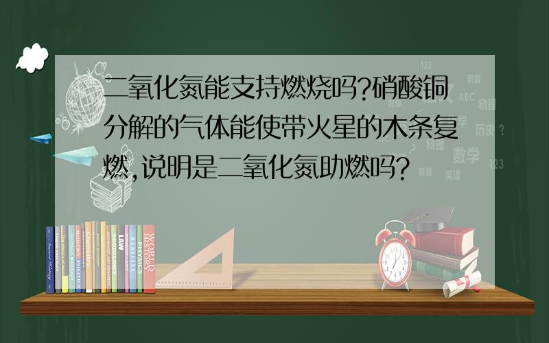 二氧化氮能支持燃烧吗?硝酸铜分解的气体能使带火星的木条复燃,说明是二氧化氮助燃吗?