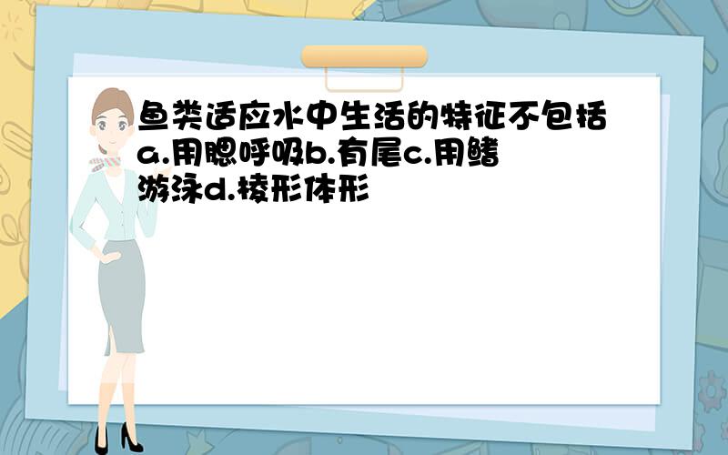 鱼类适应水中生活的特征不包括a.用腮呼吸b.有尾c.用鳍游泳d.棱形体形