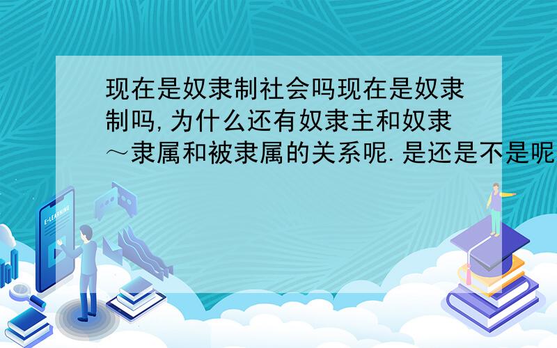 现在是奴隶制社会吗现在是奴隶制吗,为什么还有奴隶主和奴隶～隶属和被隶属的关系呢.是还是不是呢.现在没有钱的还是被隶属的.还是没有公平正义和谐资源的享有呢!