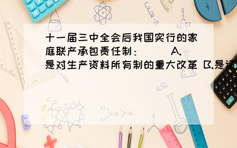 十一届三中全会后我国实行的家庭联产承包责任制：（ ）A.是对生产资料所有制的重大改革 B.是适应现代农业为什么A不对