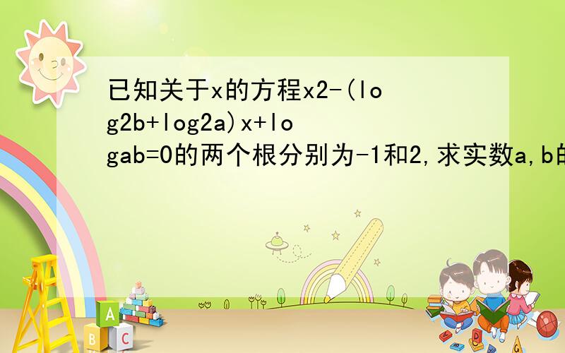 已知关于x的方程x2-(log2b+log2a)x+logab=0的两个根分别为-1和2,求实数a,b的值log2b中的2为底,之后也一样