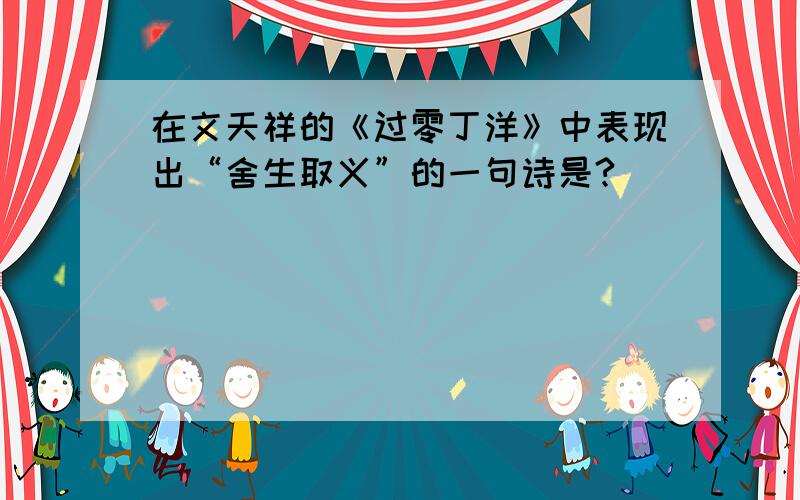 在文天祥的《过零丁洋》中表现出“舍生取义”的一句诗是?