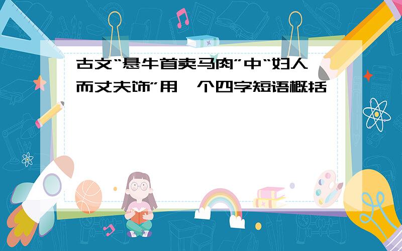 古文“悬牛首卖马肉”中“妇人而丈夫饰”用一个四字短语概括