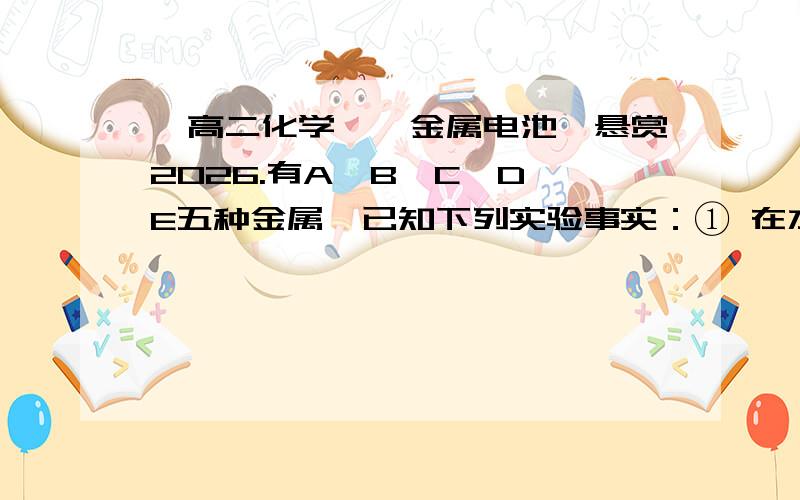 【高二化学】【金属电池】悬赏2026.有A、B、C、D、E五种金属,已知下列实验事实：① 在水溶液中可发生 A＋B2+＝A2+＋B 的反应② C＋2H2O(g)＝C(OH)2＋H2↑③ 以D、E为电极与盐酸组成原电池,发生电