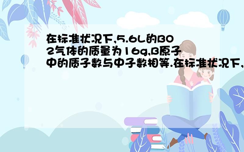 在标准状况下,5.6L的BO2气体的质量为16g,B原子中的质子数与中子数相等.在标准状况下,5.6L的BO2气体的质量为16g,B原子中的质子数与中子数相等,请通过计算说明B是哪种元素?它的单质属于哪种晶