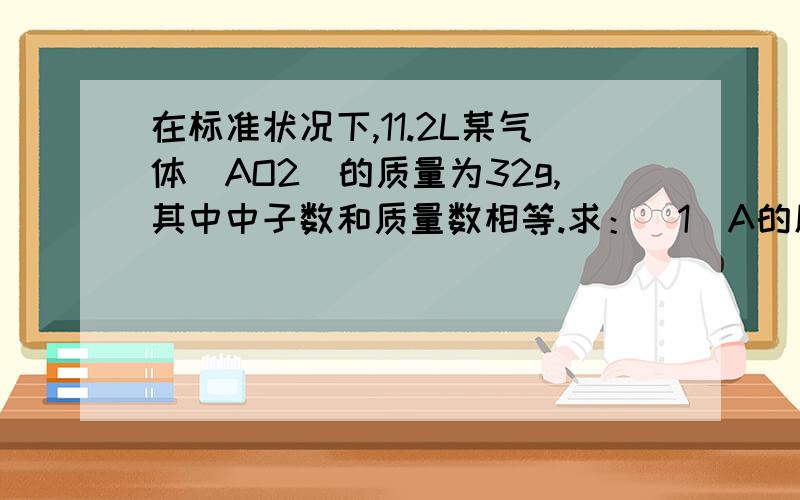 在标准状况下,11.2L某气体（AO2）的质量为32g,其中中子数和质量数相等.求：（1）A的原子量和核内质子数各是多少?A是什么元素?（2）若要使AO2还原为A的单指,应将AO2与何种气体混合反应?在反