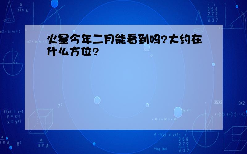 火星今年二月能看到吗?大约在什么方位?