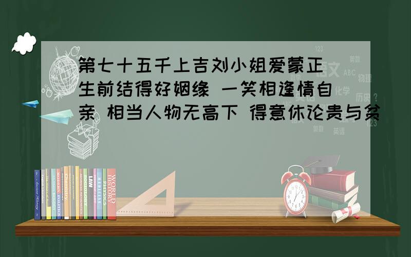 第七十五千上吉刘小姐爱蒙正 生前结得好姻缘 一笑相逢情自亲 相当人物无高下 得意休论贵与贫