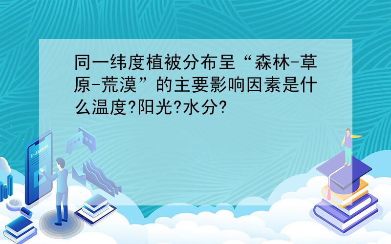 同一纬度植被分布呈“森林-草原-荒漠”的主要影响因素是什么温度?阳光?水分?