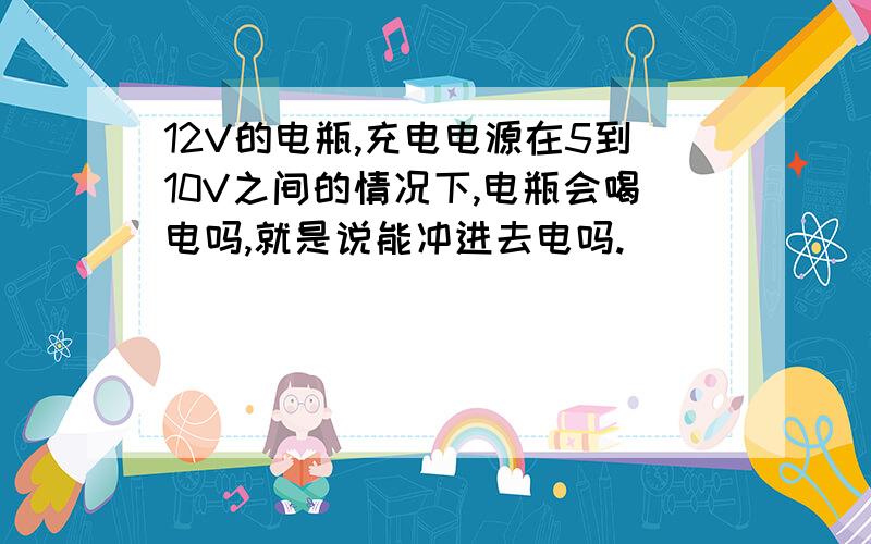 12V的电瓶,充电电源在5到10V之间的情况下,电瓶会喝电吗,就是说能冲进去电吗.