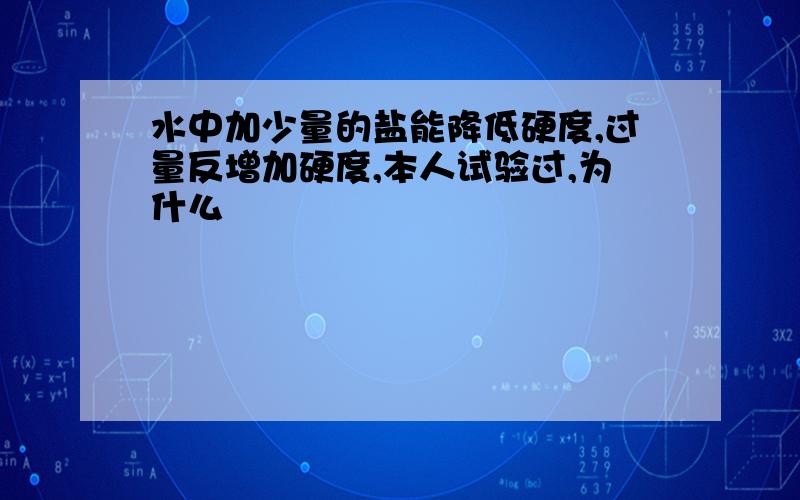 水中加少量的盐能降低硬度,过量反增加硬度,本人试验过,为什么