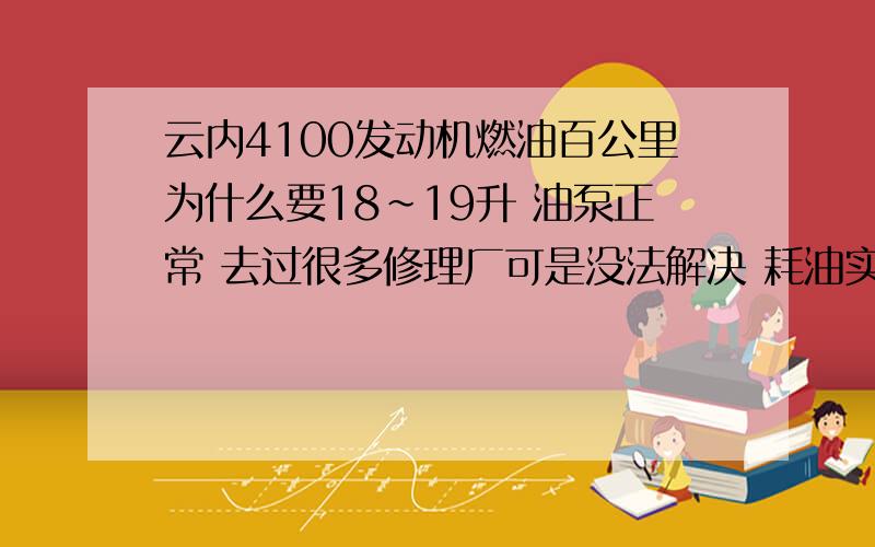 云内4100发动机燃油百公里为什么要18~19升 油泵正常 去过很多修理厂可是没法解决 耗油实在太高