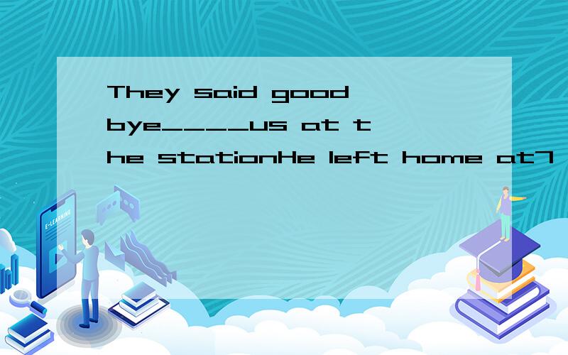 They said goodbye____us at the stationHe left home at7,walked to the station and got___the train____7.30Half on hour later his journey ended,and he got____the train____Gatwick airportWhy do English people always stand____queuesI'm looking forward____