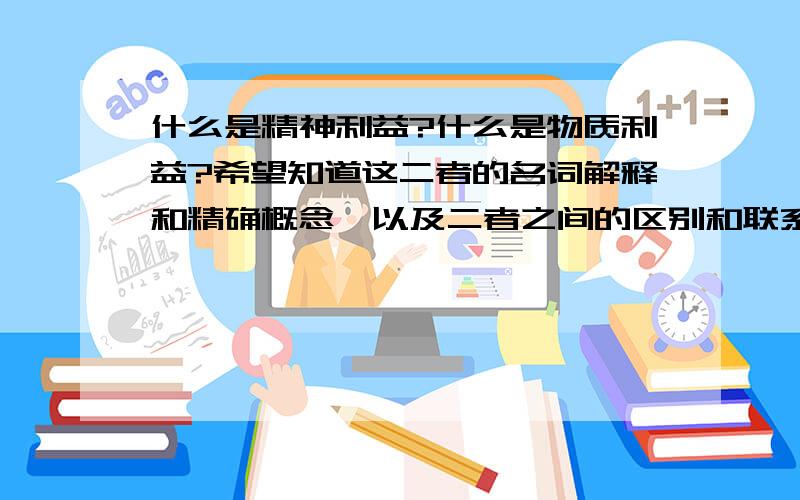 什么是精神利益?什么是物质利益?希望知道这二者的名词解释和精确概念,以及二者之间的区别和联系……非常期待!等待的过程即在不断感谢之中!