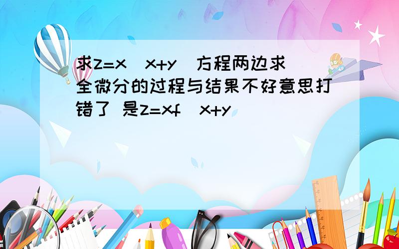 求z=x（x+y）方程两边求全微分的过程与结果不好意思打错了 是z=xf（x+y)