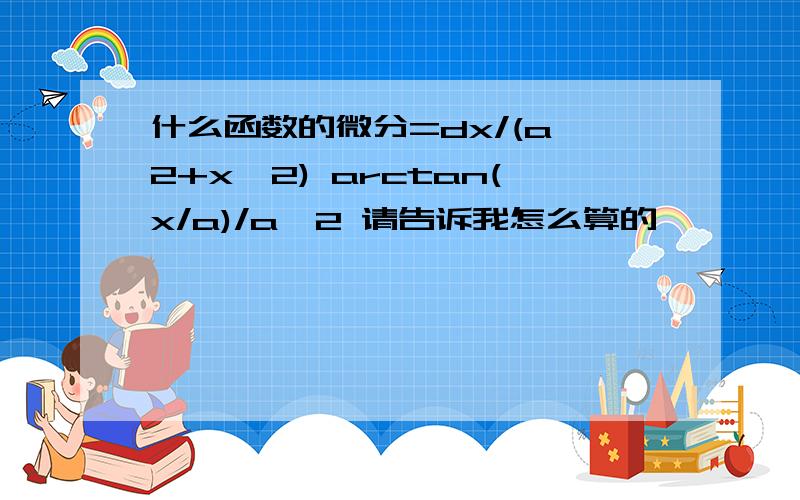 什么函数的微分=dx/(a^2+x^2) arctan(x/a)/a^2 请告诉我怎么算的,