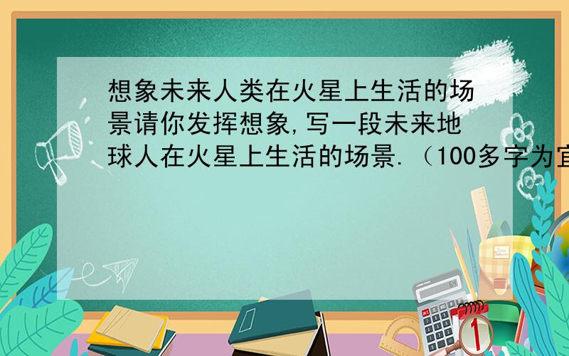 想象未来人类在火星上生活的场景请你发挥想象,写一段未来地球人在火星上生活的场景.（100多字为宜）