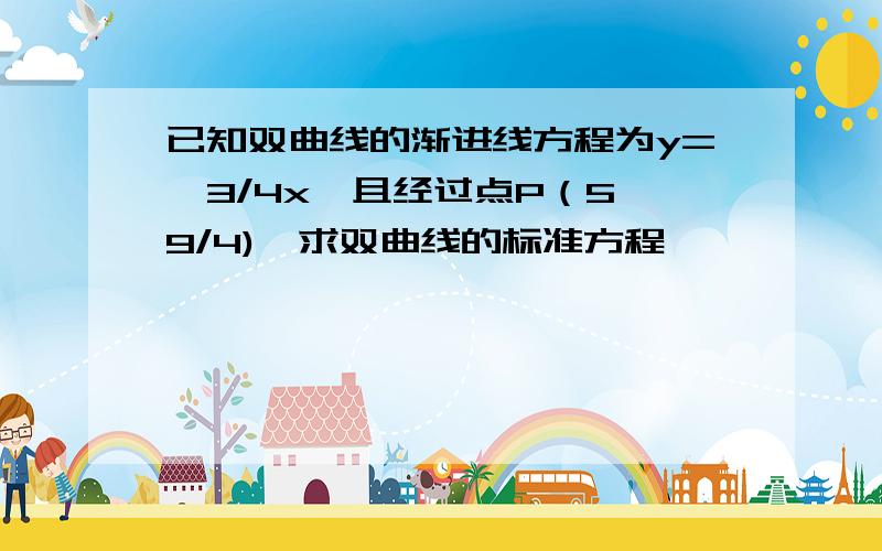 已知双曲线的渐进线方程为y=±3/4x,且经过点P（5,9/4),求双曲线的标准方程