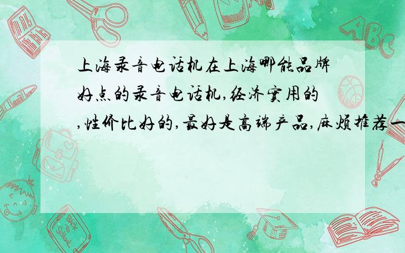 上海录音电话机在上海哪能品牌好点的录音电话机,经济实用的,性价比好的,最好是高端产品,麻烦推荐一下.