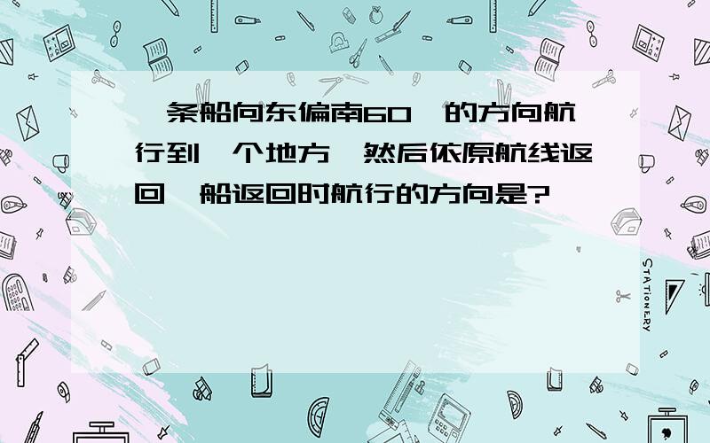 一条船向东偏南60°的方向航行到一个地方,然后依原航线返回,船返回时航行的方向是?