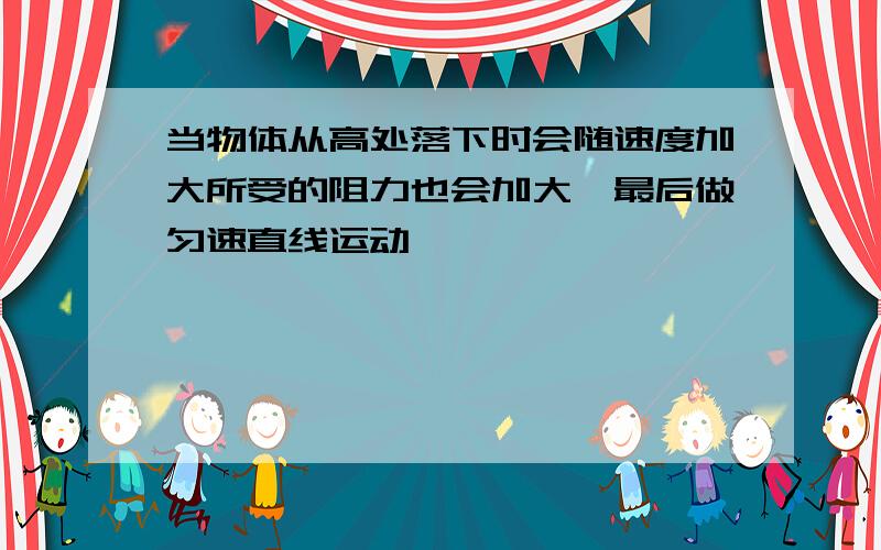 当物体从高处落下时会随速度加大所受的阻力也会加大,最后做匀速直线运动