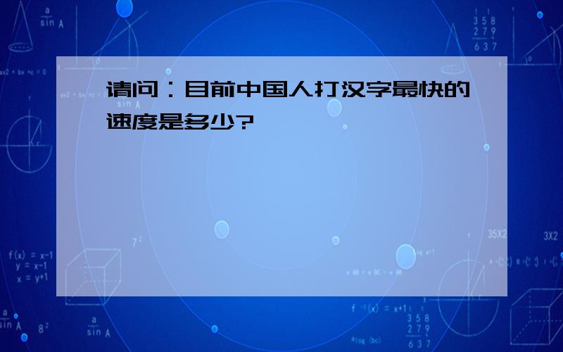 请问：目前中国人打汉字最快的速度是多少?