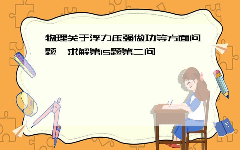 物理关于浮力压强做功等方面问题,求解第15题第二问,