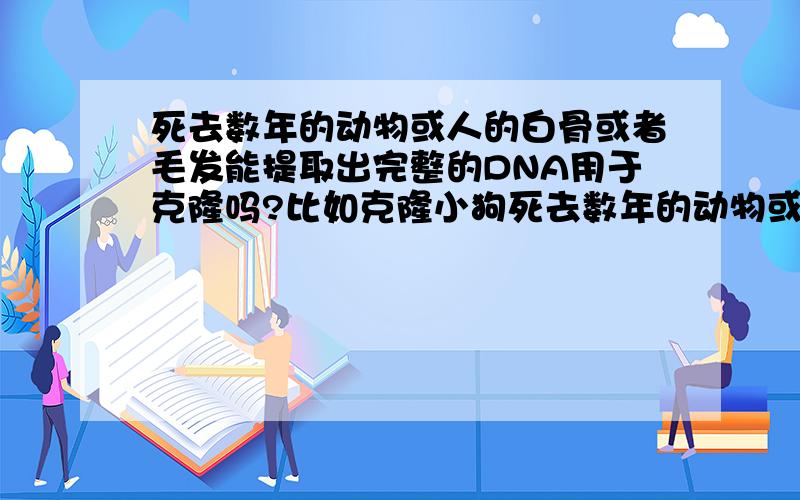 死去数年的动物或人的白骨或者毛发能提取出完整的DNA用于克隆吗?比如克隆小狗死去数年的动物或人的白骨或者毛发（未做冷冻或其他处理方式）能提取出完整的DNA用于克隆吗?比如克隆小