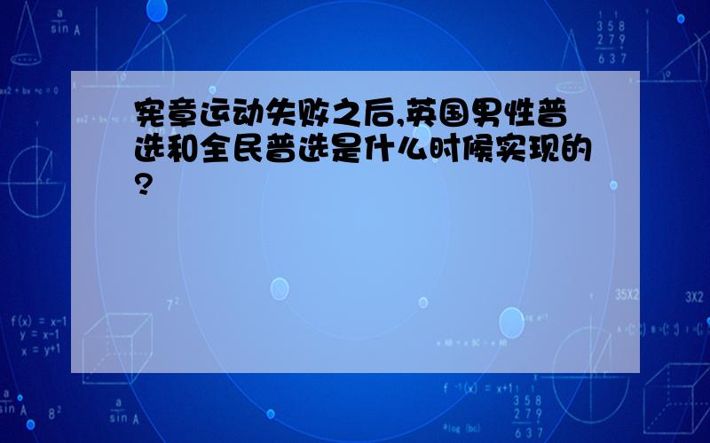 宪章运动失败之后,英国男性普选和全民普选是什么时候实现的?