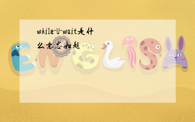 while-U-wait是什么意思如题