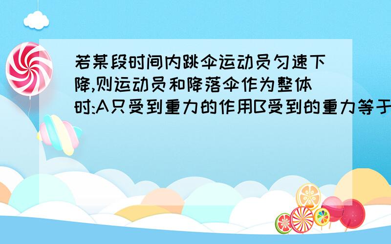 若某段时间内跳伞运动员匀速下降,则运动员和降落伞作为整体时:A只受到重力的作用B受到的重力等于阻力C受到的重力小于阻力D受到的重力大于阻力