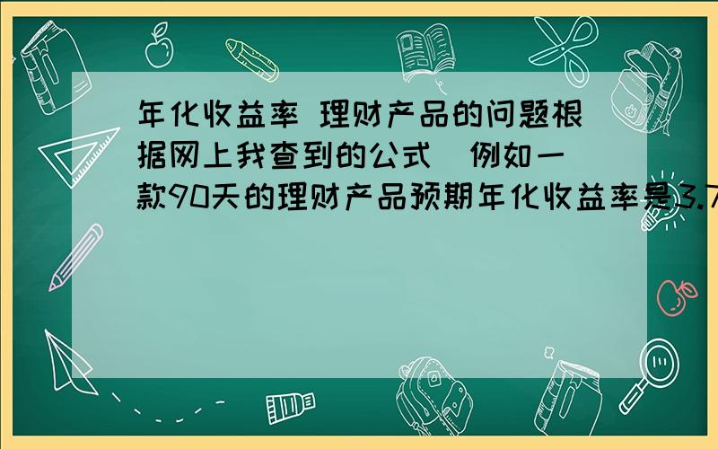 年化收益率 理财产品的问题根据网上我查到的公式  例如一款90天的理财产品预期年化收益率是3.7%  那么实际上我投入10W元90天后能得到的也就 100000*（1+3.7%*90/365）?   那么我实际增值的钱是