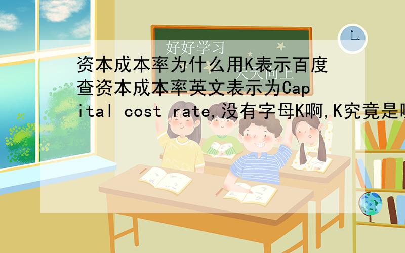 资本成本率为什么用K表示百度查资本成本率英文表示为Capital cost rate,没有字母K啊,K究竟是哪个单词的缩写?