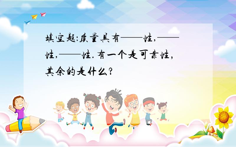 填空题：质量具有——性,——性,——性.有一个是可靠性，其余的是什么？