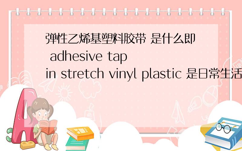 弹性乙烯基塑料胶带 是什么即 adhesive tap in stretch vinyl plastic 是日常生活中用到的哪种胶带