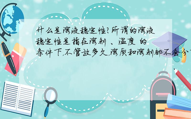 什么是溶液稳定性?所谓的溶液稳定性是指在溶剂 、温度 的条件下，不管放多久，溶质和溶剂都不会分离。这是到填空题