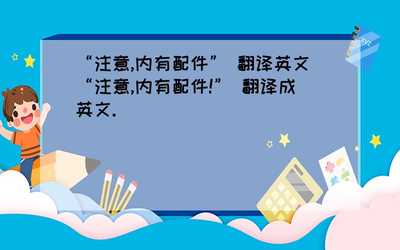 “注意,内有配件” 翻译英文“注意,内有配件!” 翻译成英文.