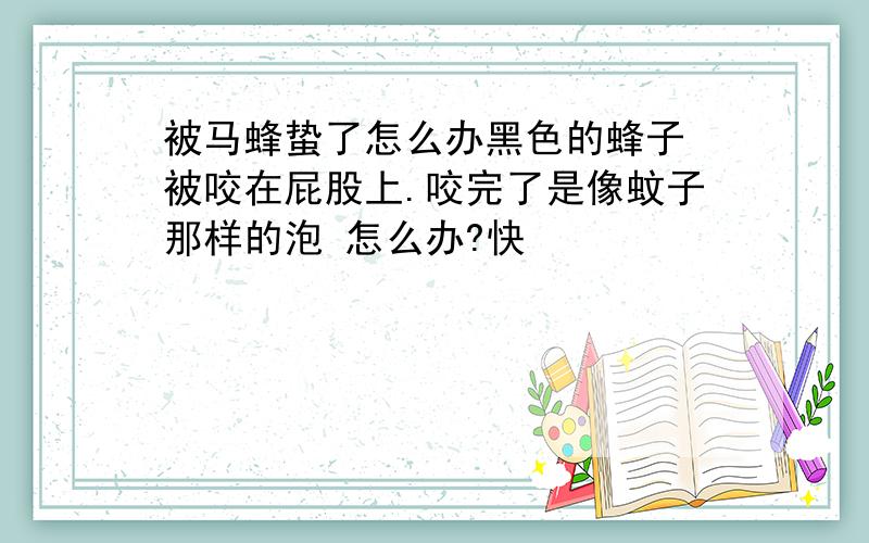 被马蜂蛰了怎么办黑色的蜂子 被咬在屁股上.咬完了是像蚊子那样的泡 怎么办?快