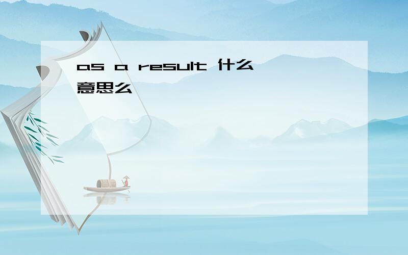 as a result 什么意思么