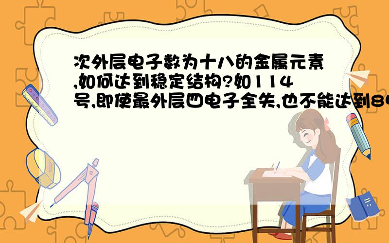 次外层电子数为十八的金属元素,如何达到稳定结构?如114号,即使最外层四电子全失,也不能达到8电子稳定