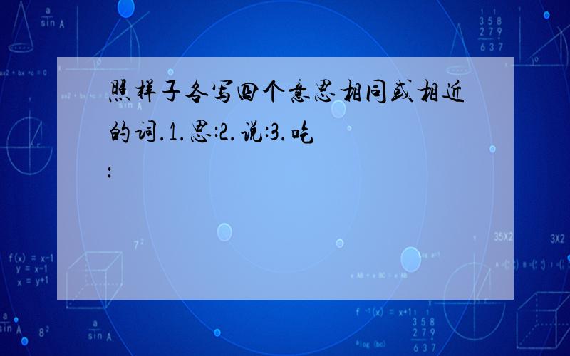 照样子各写四个意思相同或相近的词.1.思:2.说:3.吃: