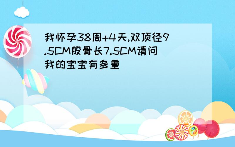 我怀孕38周+4天,双顶径9.5CM股骨长7.5CM请问我的宝宝有多重